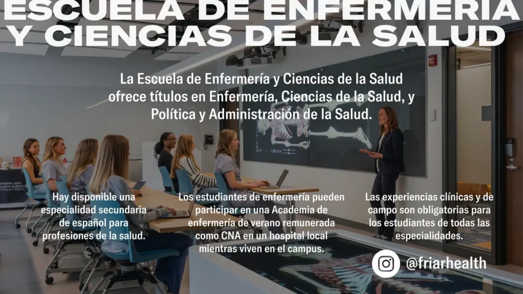 La Escuela de Enfermería y Ciencias de la Salud ofrece títulos en Enfermería, Ciencias de la Salud, y Política y Administración de la Salud. ESCUELA DE ENFERMERÍAY CIENCIAS DE LA SALUD Hay disponible una especialidad secundaria de español para profesiones de la salud. Los estudiantes de enfermería pueden participar en una Academia de enfermería de verano remunerada como CNA en un hospital local mientras viven en el campus. Las experiencias clínicas y de campo son obligatorias para los estudiantes de todas las especialidades.